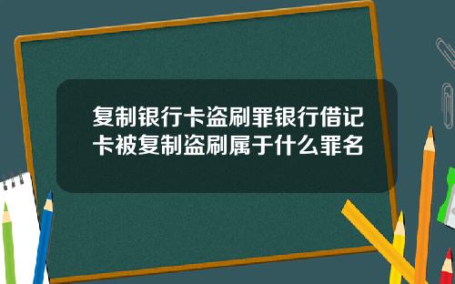 复制银行卡盗刷罪银行借记卡被复制盗刷属于什么罪名