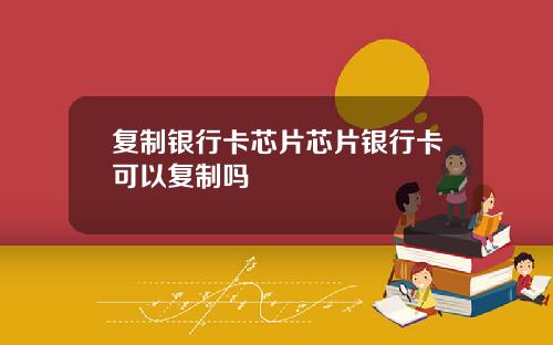 复制银行卡芯片芯片银行卡可以复制吗