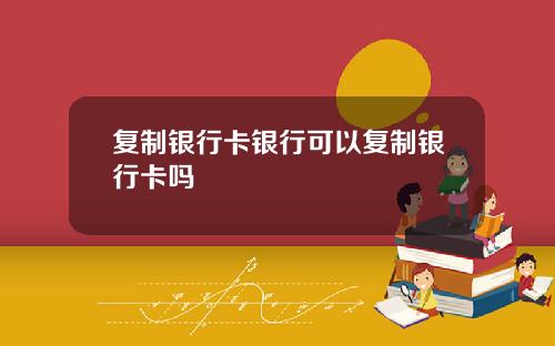 复制银行卡银行可以复制银行卡吗
