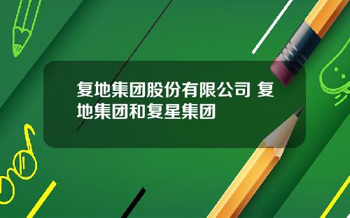 复地集团股份有限公司 复地集团和复星集团