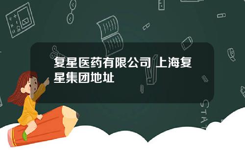 复星医药有限公司 上海复星集团地址