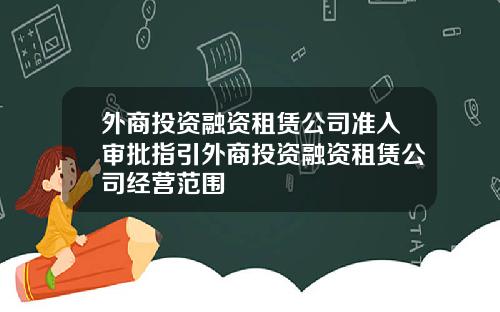 外商投资融资租赁公司准入审批指引外商投资融资租赁公司经营范围