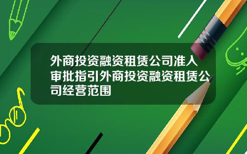 外商投资融资租赁公司准入审批指引外商投资融资租赁公司经营范围