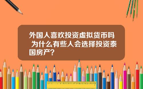 外国人喜欢投资虚拟货币吗 为什么有些人会选择投资泰国房产？