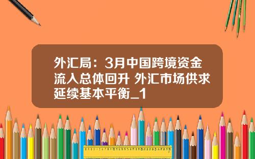 外汇局：3月中国跨境资金流入总体回升 外汇市场供求延续基本平衡_1
