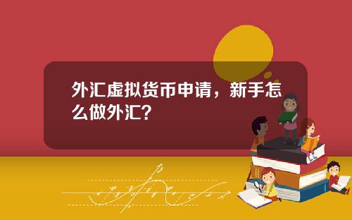 外汇虚拟货币申请，新手怎么做外汇？