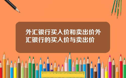 外汇银行买入价和卖出价外汇银行的买入价与卖出价