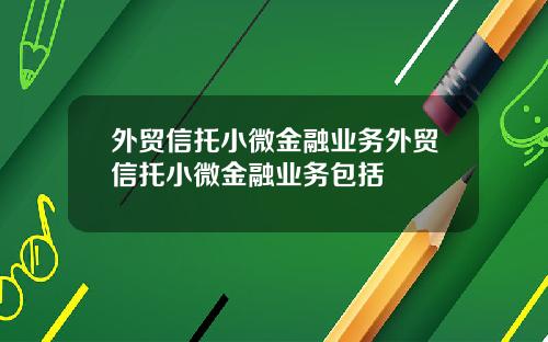 外贸信托小微金融业务外贸信托小微金融业务包括