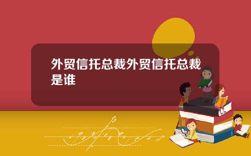 外贸信托总裁外贸信托总裁是谁