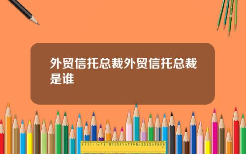 外贸信托总裁外贸信托总裁是谁