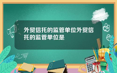 外贸信托的监管单位外贸信托的监管单位是