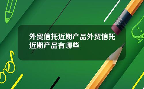 外贸信托近期产品外贸信托近期产品有哪些