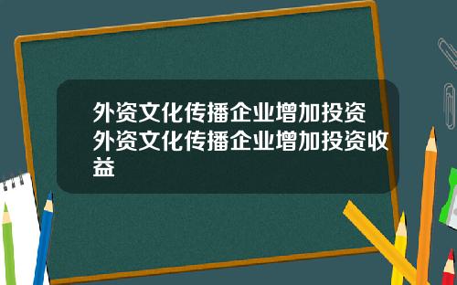 外资文化传播企业增加投资外资文化传播企业增加投资收益