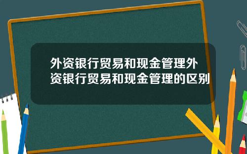 外资银行贸易和现金管理外资银行贸易和现金管理的区别