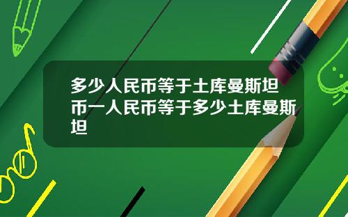 多少人民币等于土库曼斯坦币一人民币等于多少土库曼斯坦