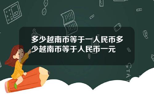 多少越南币等于一人民币多少越南币等于人民币一元