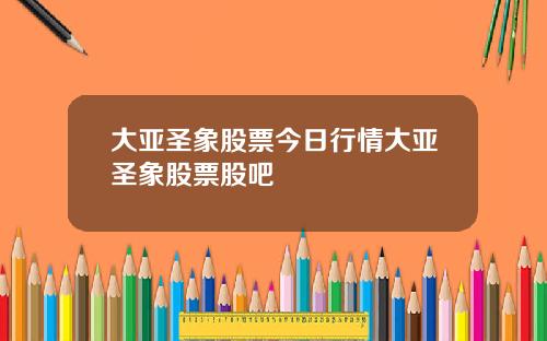 大亚圣象股票今日行情大亚圣象股票股吧