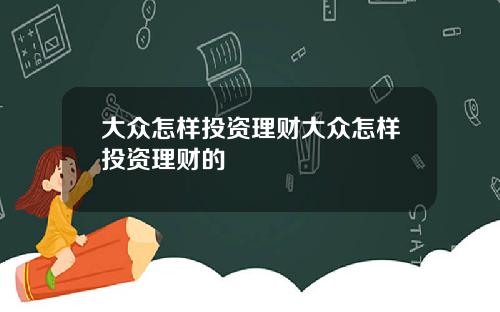 大众怎样投资理财大众怎样投资理财的