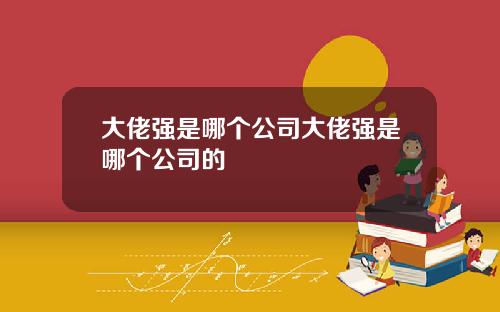 大佬强是哪个公司大佬强是哪个公司的