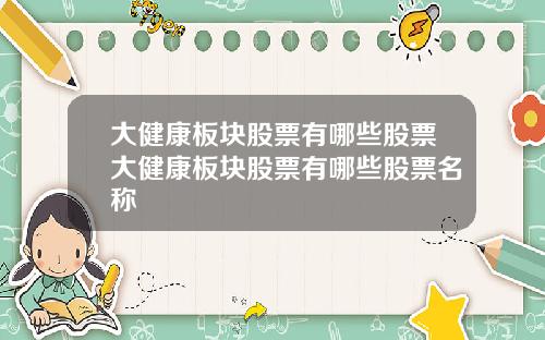 大健康板块股票有哪些股票大健康板块股票有哪些股票名称