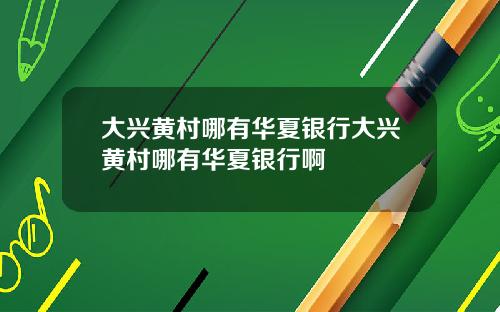 大兴黄村哪有华夏银行大兴黄村哪有华夏银行啊