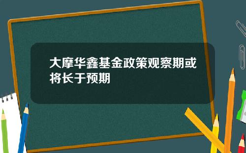 大摩华鑫基金政策观察期或将长于预期