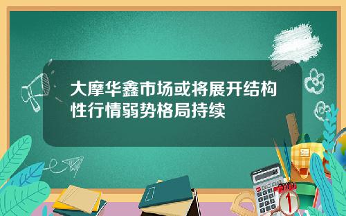 大摩华鑫市场或将展开结构性行情弱势格局持续