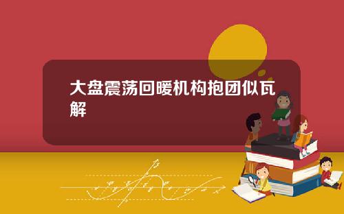 大盘震荡回暖机构抱团似瓦解