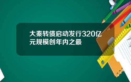 大秦转债启动发行320亿元规模创年内之最