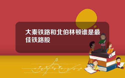 大秦铁路和北伯林顿谁是最佳铁路股