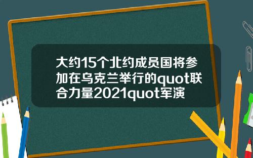 大约15个北约成员国将参加在乌克兰举行的quot联合力量2021quot军演