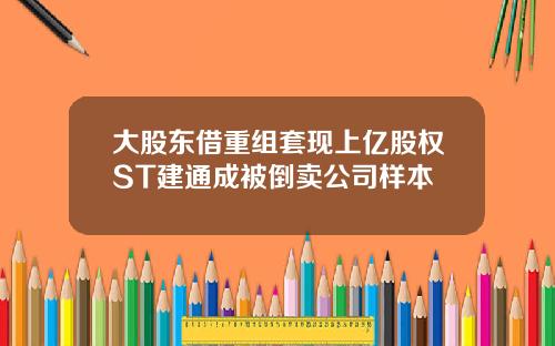 大股东借重组套现上亿股权ST建通成被倒卖公司样本