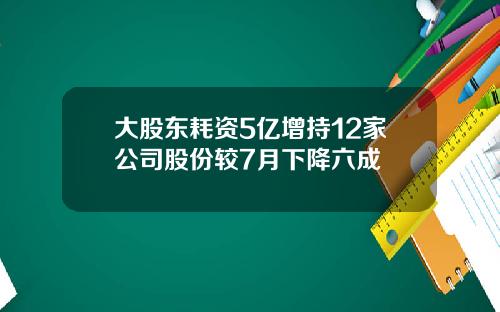大股东耗资5亿增持12家公司股份较7月下降六成