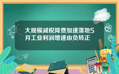 大规模减税降费加速落地5月工业利润增速由负转正