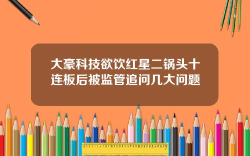 大豪科技欲饮红星二锅头十连板后被监管追问几大问题