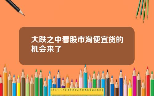 大跌之中看股市淘便宜货的机会来了