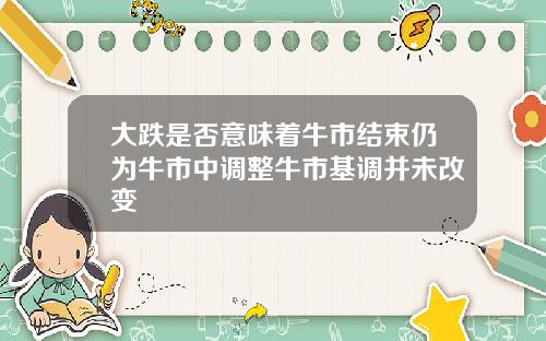 大跌是否意味着牛市结束仍为牛市中调整牛市基调并未改变