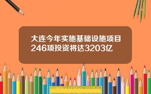 大连今年实施基础设施项目246项投资将达3203亿
