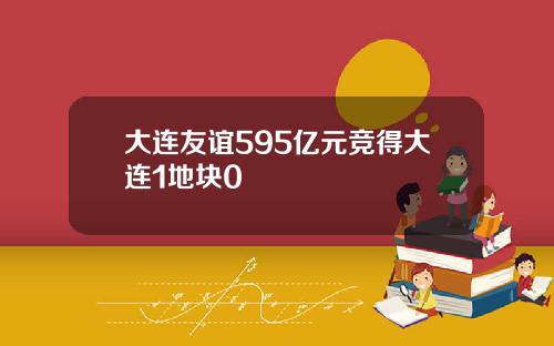大连友谊595亿元竞得大连1地块0