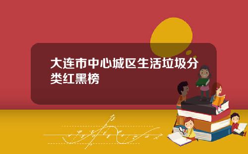 大连市中心城区生活垃圾分类红黑榜