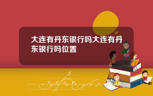 大连有丹东银行吗大连有丹东银行吗位置