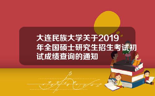 大连民族大学关于2019年全国硕士研究生招生考试初试成绩查询的通知