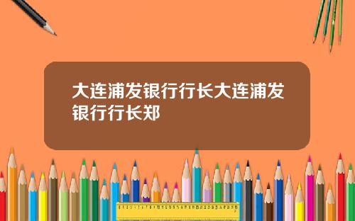 大连浦发银行行长大连浦发银行行长郑