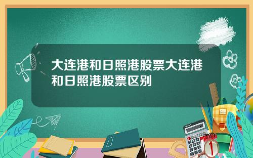 大连港和日照港股票大连港和日照港股票区别