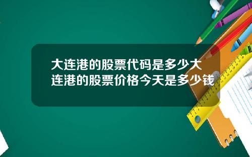 大连港的股票代码是多少大连港的股票价格今天是多少钱
