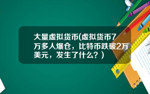 大量虚拟货币(虚拟货币7万多人爆仓，比特币跌破2万美元，发生了什么？)
