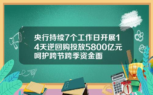 央行持续7个工作日开展14天逆回购投放5800亿元呵护跨节跨季资金面
