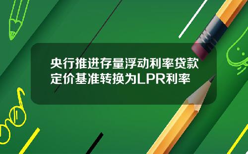 央行推进存量浮动利率贷款定价基准转换为LPR利率