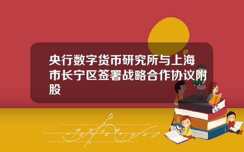 央行数字货币研究所与上海市长宁区签署战略合作协议附股