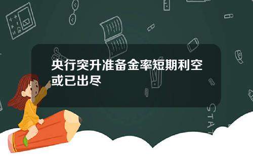 央行突升准备金率短期利空或已出尽